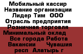 Мобильный кассир › Название организации ­ Лидер Тим, ООО › Отрасль предприятия ­ Розничная торговля › Минимальный оклад ­ 1 - Все города Работа » Вакансии   . Чувашия респ.,Алатырь г.